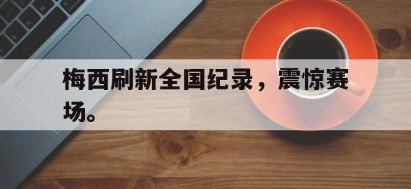 九城游戏中心官网-梅西刷新全国纪录，震惊赛场。