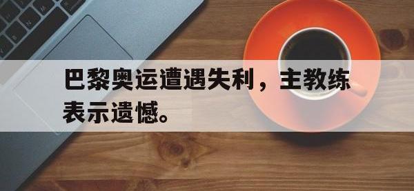 九城游戏中心官网-巴黎奥运遭遇失利，主教练表示遗憾。