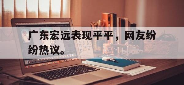 九游游戏中心网页版-广东宏远表现平平，网友纷纷热议。