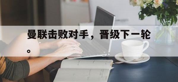 九游游戏中心网页版-曼联击败对手，晋级下一轮。