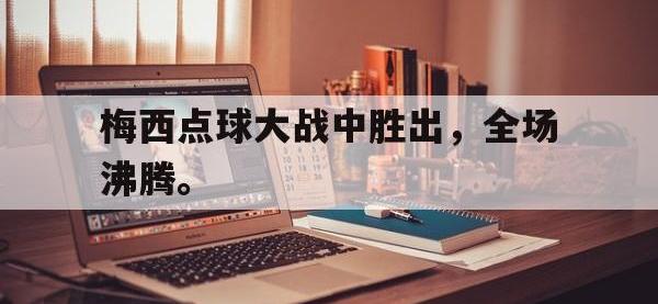 九游游戏中心网页版-梅西点球大战中胜出，全场沸腾。