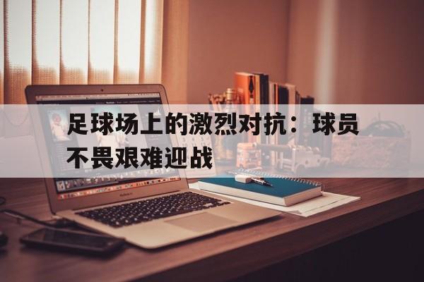 足球场上的激烈对抗：球员不畏艰难迎战