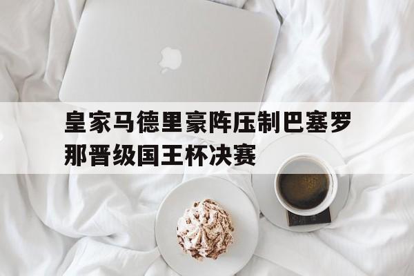 皇家马德里豪阵压制巴塞罗那晋级国王杯决赛
