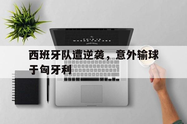 西班牙队遭逆袭，意外输球于匈牙利